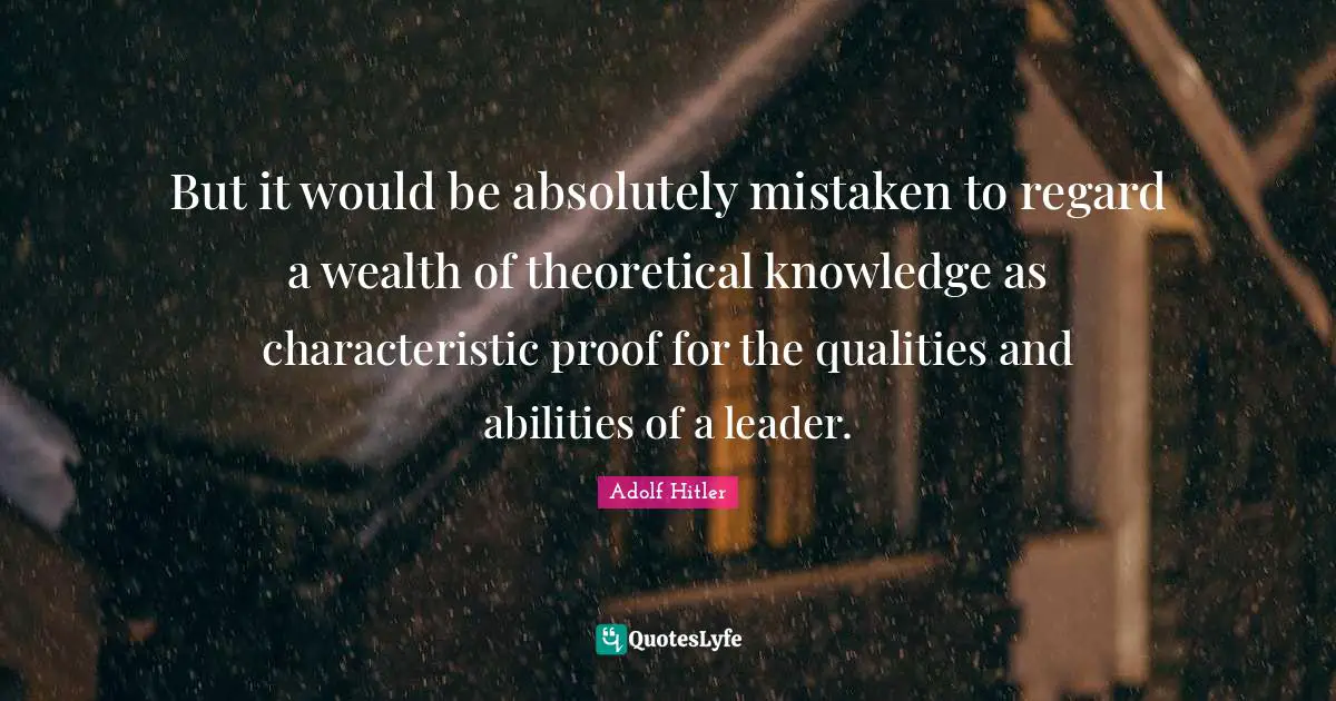 But it would be absolutely mistaken to regard a wealth of theoretical knowledge as characteristic proof for the qualities and abilities of a leader.