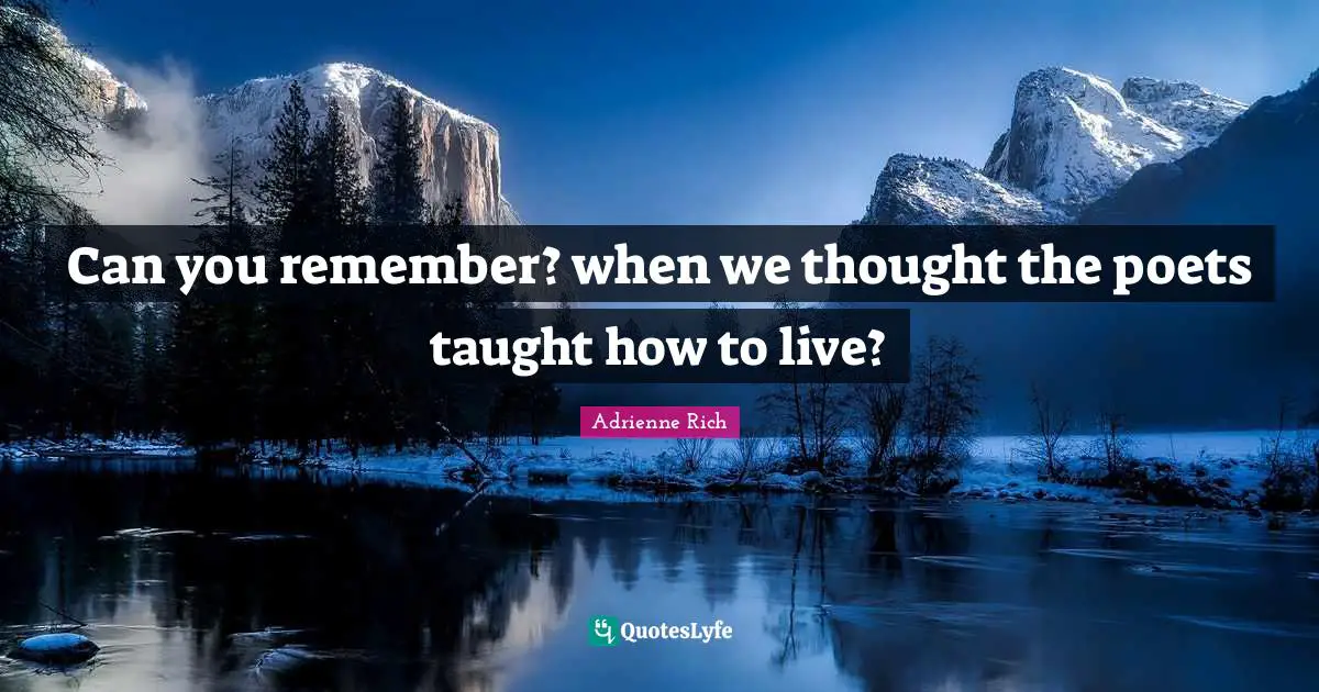 Can you remember? when we thought the poets taught how to live?