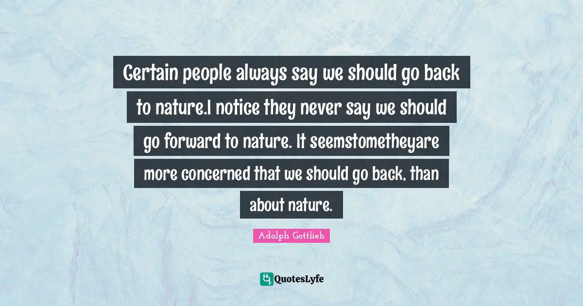 Certain people always say we should go back to nature.I notice they never say we should go forward to nature. It seemstometheyare more concerned that we should go back, than about nature.