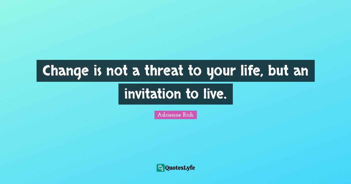 Threat Quotes: "Change is not a threat to your life, but an invitation to live."