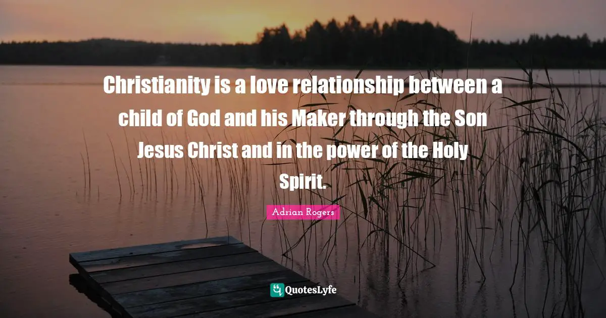 Christianity is a love relationship between a child of God and his Maker through the Son Jesus Christ and in the power of the Holy Spirit.