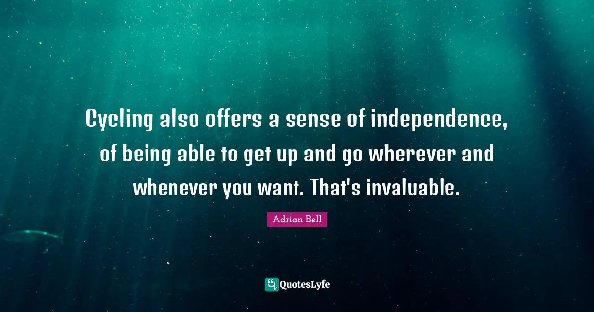 Cycling also offers a sense of independence, of being able to get up and go wherever and whenever you want. That's invaluable.
