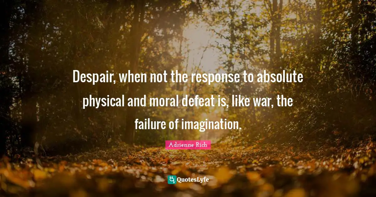 Despair, when not the response to absolute physical and moral defeat is, like war, the failure of imagination.