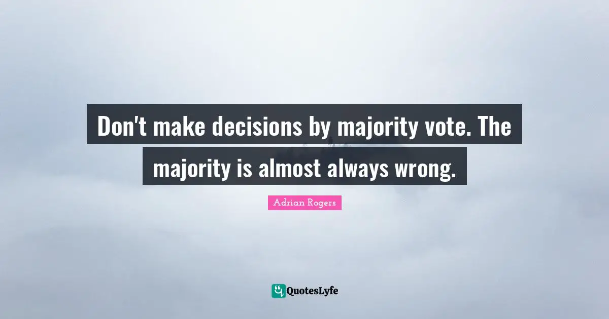 Don't make decisions by majority vote. The majority is almost always wrong.