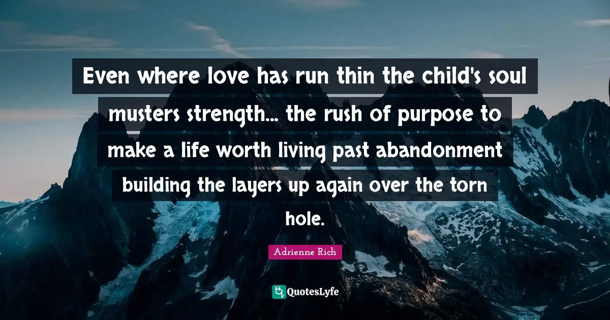Even where love has run thin the child's soul musters strength... the rush of purpose to make a life worth living past abandonment building the layers up again over the torn hole.