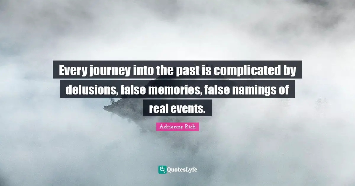 Every journey into the past is complicated by delusions, false memories, false namings of real events.