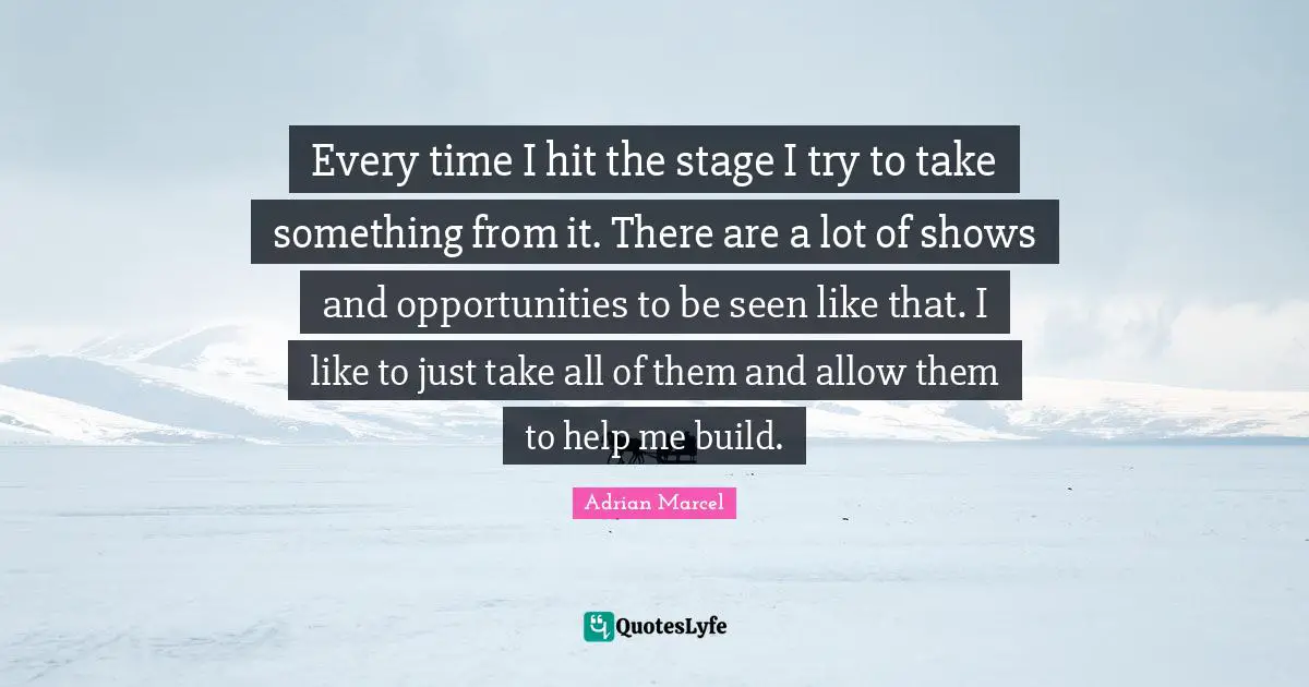 Every time I hit the stage I try to take something from it. There are a lot of shows and opportunities to be seen like that. I like to just take all of them and allow them to help me build.