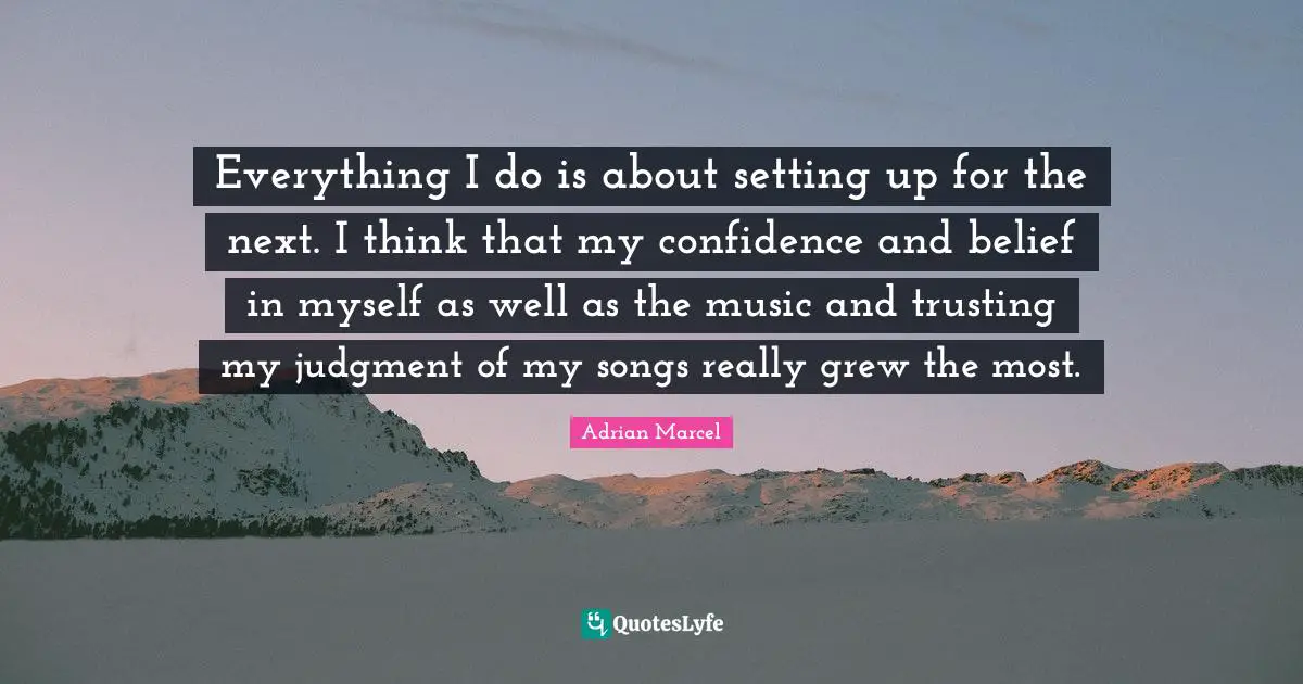 Everything I do is about setting up for the next. I think that my confidence and belief in myself as well as the music and trusting my judgment of my songs really grew the most.