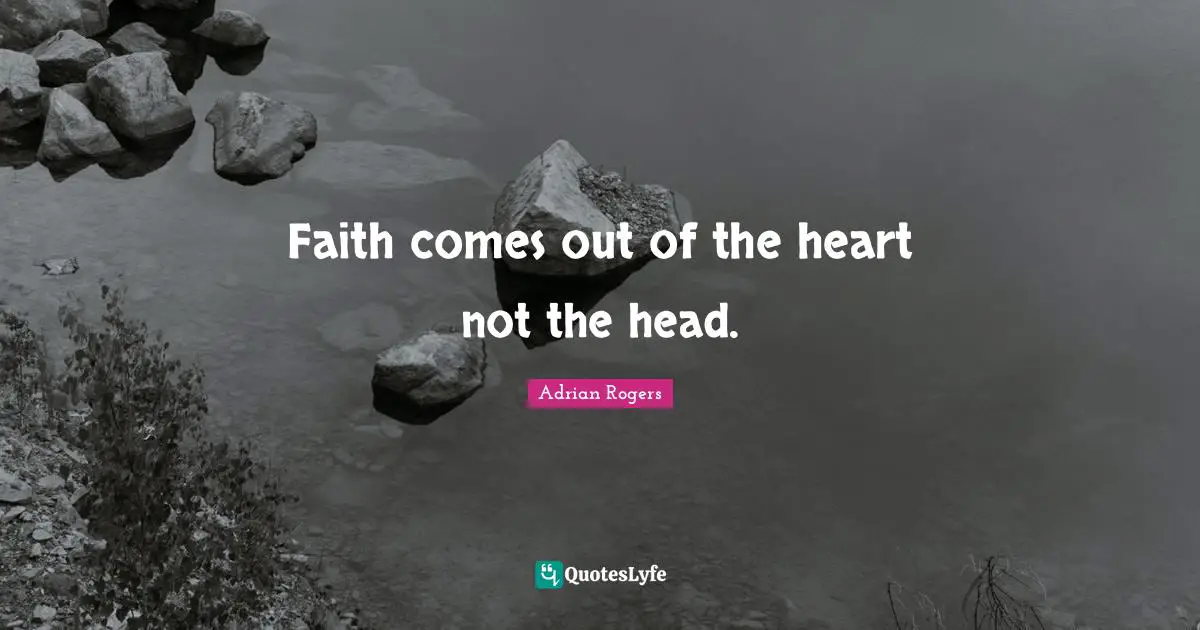 Faith comes out of the heart not the head.