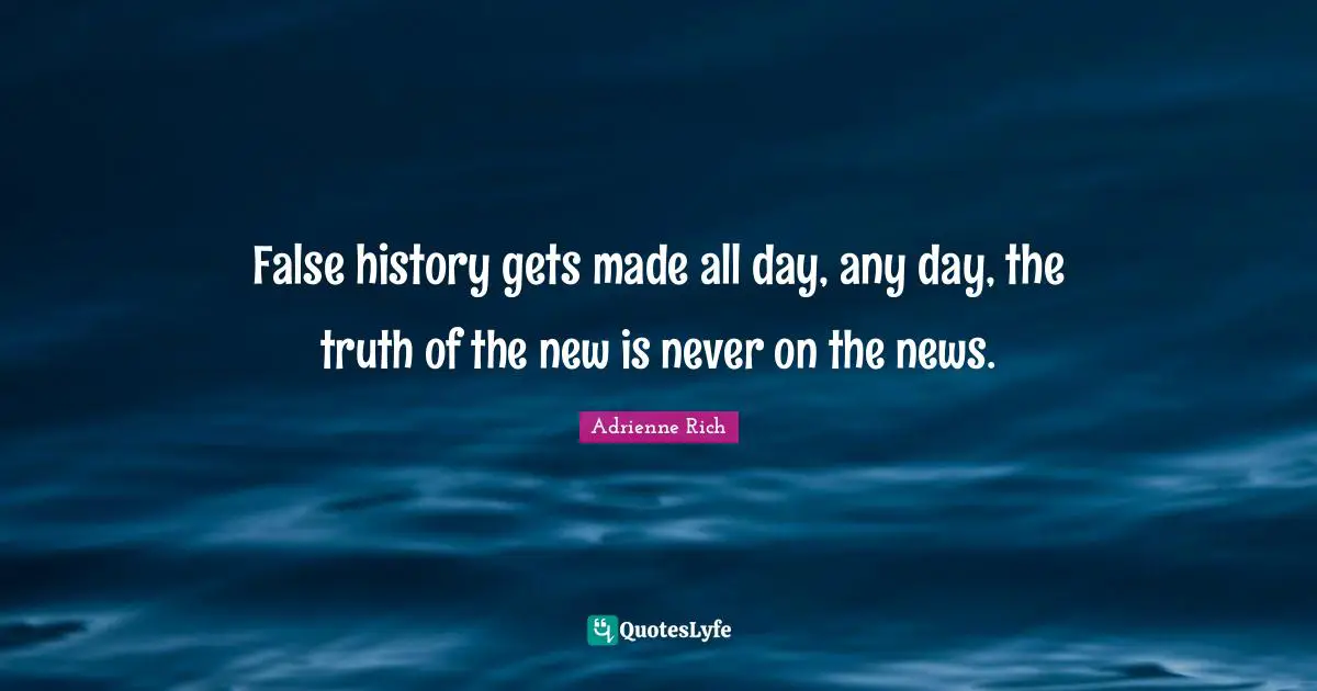False history gets made all day, any day, the truth of the new is never on the news.