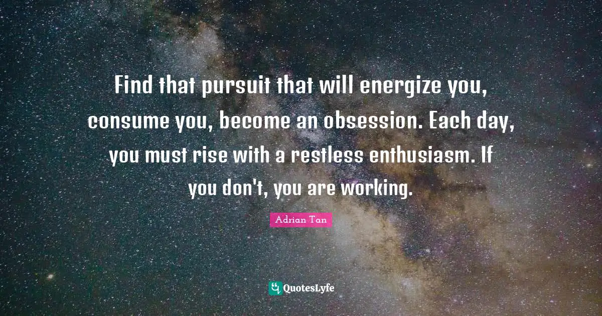 Find that pursuit that will energize you, consume you, become an obsession. Each day, you must rise with a restless enthusiasm. If you don't, you are working.
