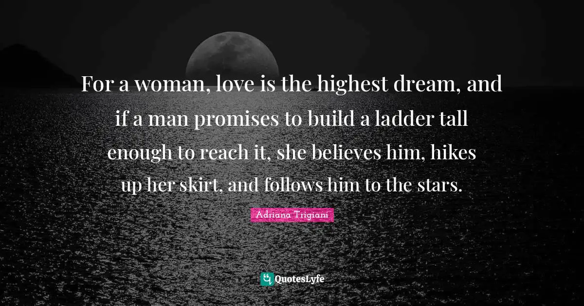 For a woman, love is the highest dream, and if a man promises to build a ladder tall enough to reach it, she believes him, hikes up her skirt, and follows him to the stars.