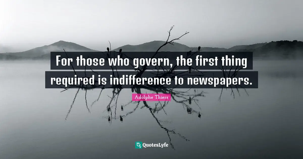 For those who govern, the first thing required is indifference to newspapers.