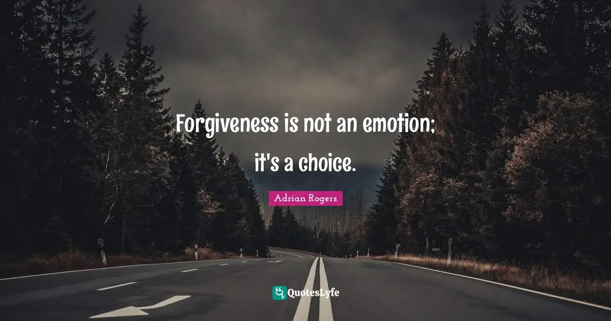 Forgiveness is not an emotion; it's a choice.