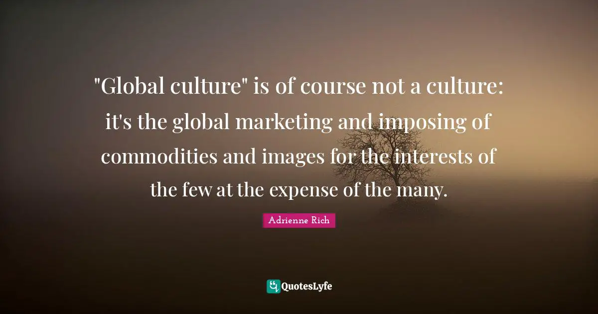 "Global culture" is of course not a culture: it's the global marketing and imposing of commodities and images for the interests of the few at the expense of the many.