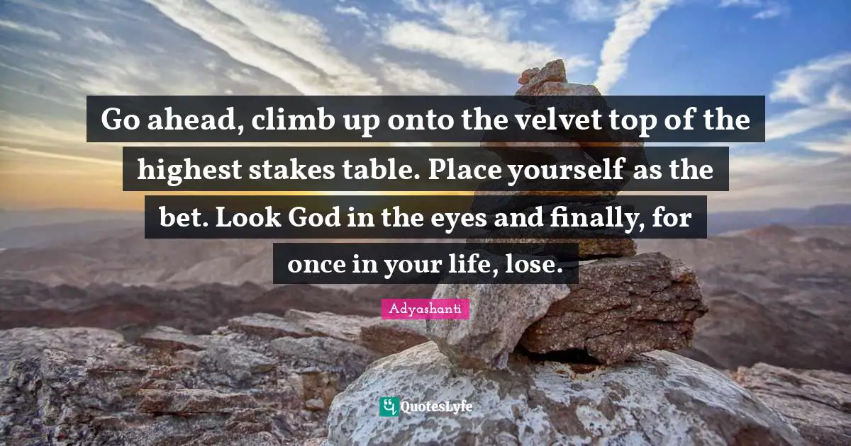 Go ahead, climb up onto the velvet top of the highest stakes table. Place yourself as the bet. Look God in the eyes and finally, for once in your life, lose.