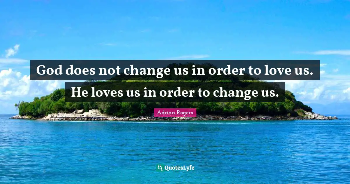 God does not change us in order to love us. He loves us in order to change us.