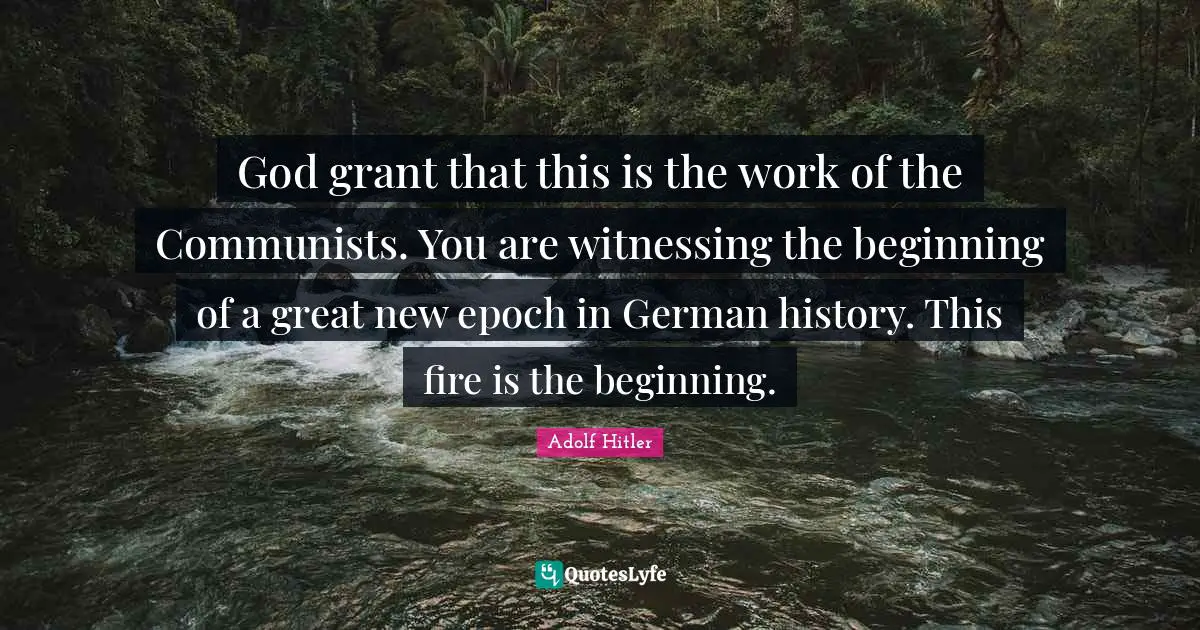 God grant that this is the work of the Communists. You are witnessing the beginning of a great new epoch in German history. This fire is the beginning.