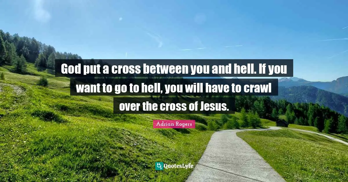 God put a cross between you and hell. If you want to go to hell, you will have to crawl over the cross of Jesus.