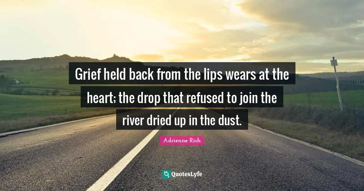 Grief held back from the lips wears at the heart; the drop that refused to join the river dried up in the dust.