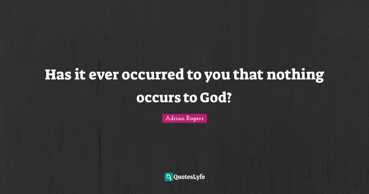 Has it ever occurred to you that nothing occurs to God?