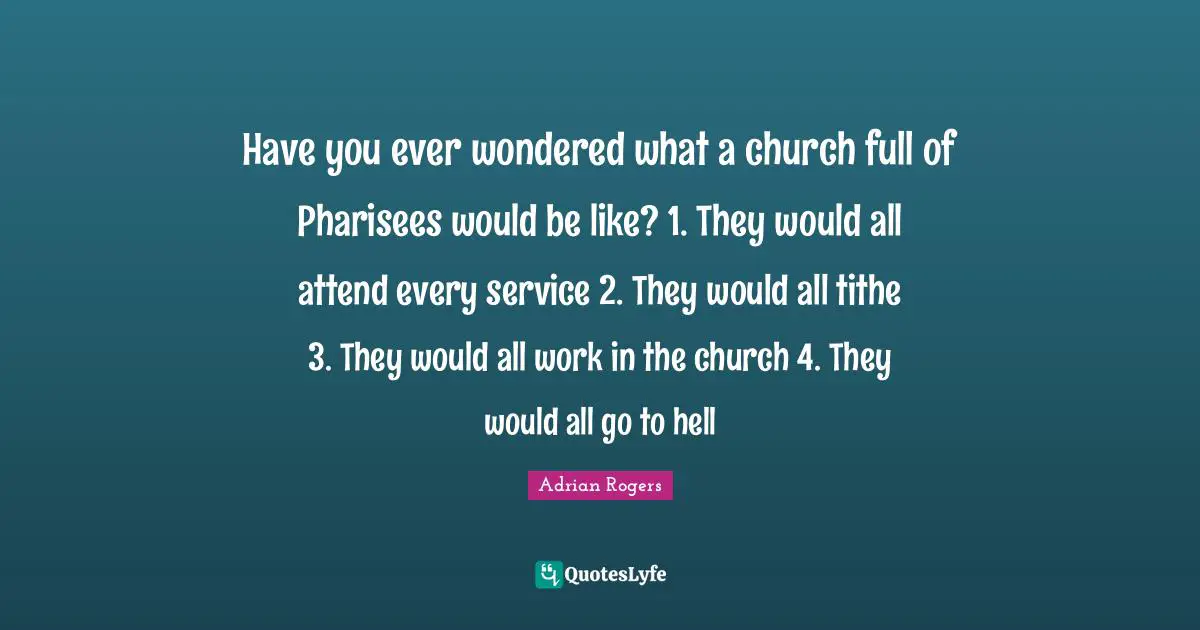 Tithe Quotes: "Have you ever wondered what a church full of Pharisees would be like? 1. They would all attend every service 2. They would all tithe 3. They would all work in the church 4. They would all go to hell"
