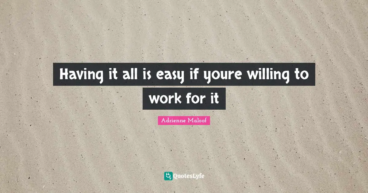 Having it all is easy if youre willing to work for it