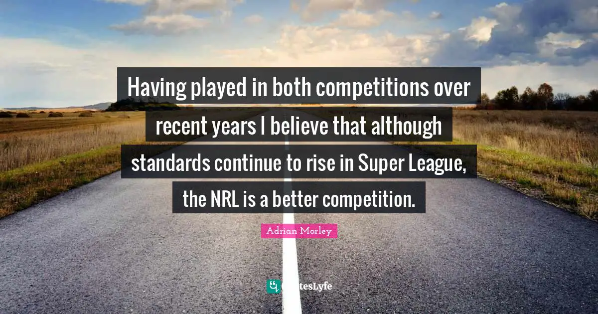 Having played in both competitions over recent years I believe that although standards continue to rise in Super League, the NRL is a better competition.