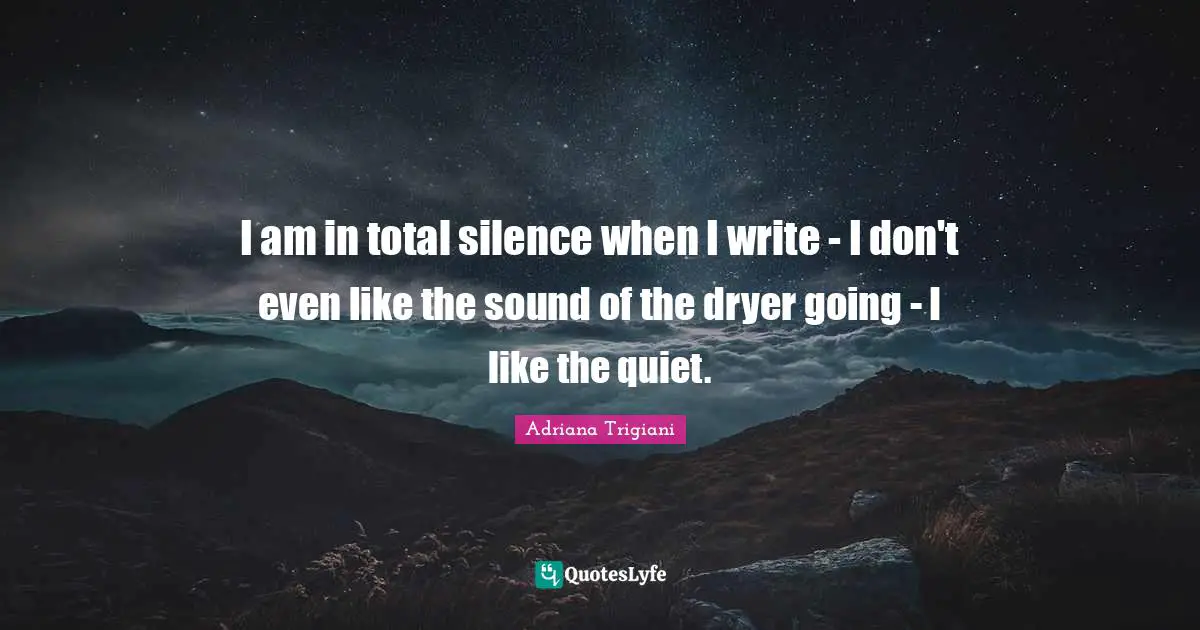 I am in total silence when I write - I don't even like the sound of the dryer going - I like the quiet.