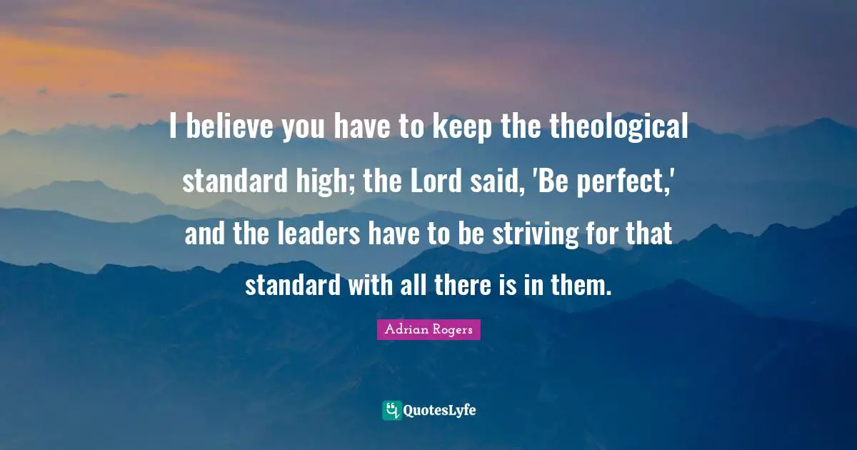I believe you have to keep the theological standard high; the Lord said, 'Be perfect,' and the leaders have to be striving for that standard with all there is in them.