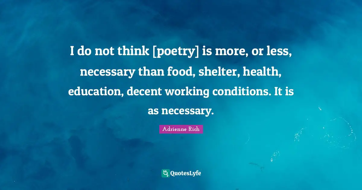 I do not think [poetry] is more, or less, necessary than food, shelter, health, education, decent working conditions. It is as necessary.