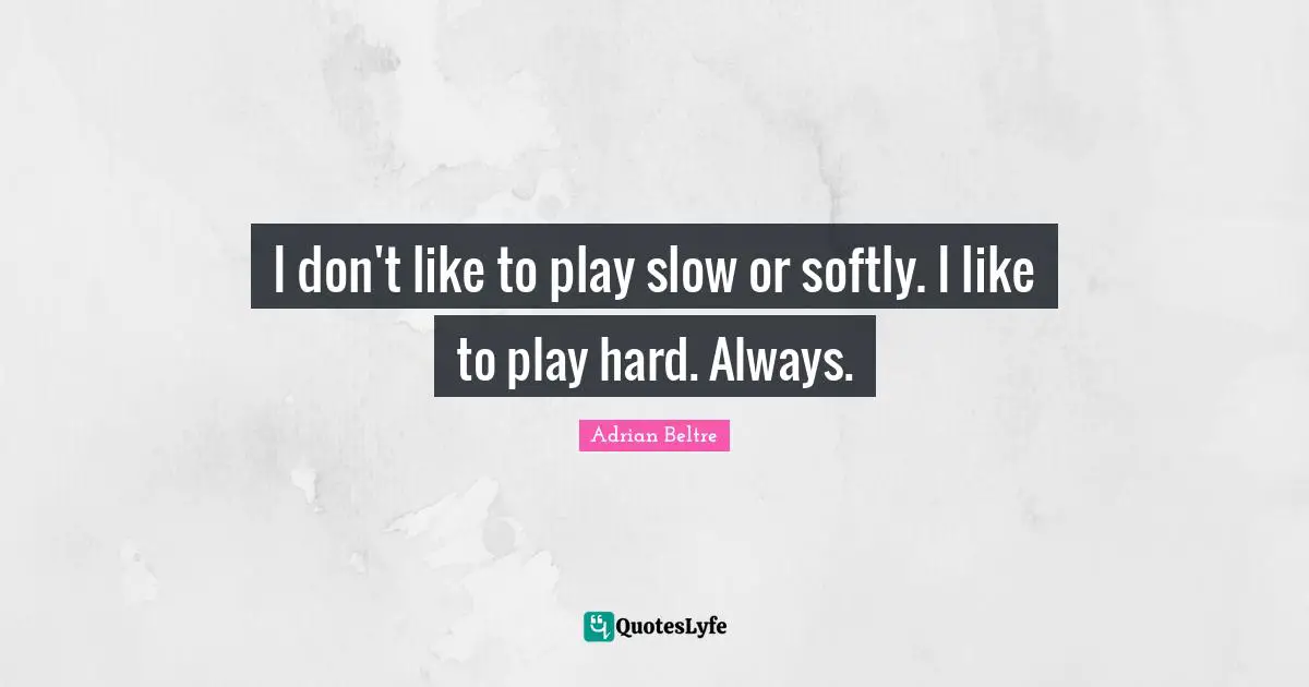 I don't like to play slow or softly. I like to play hard. Always.