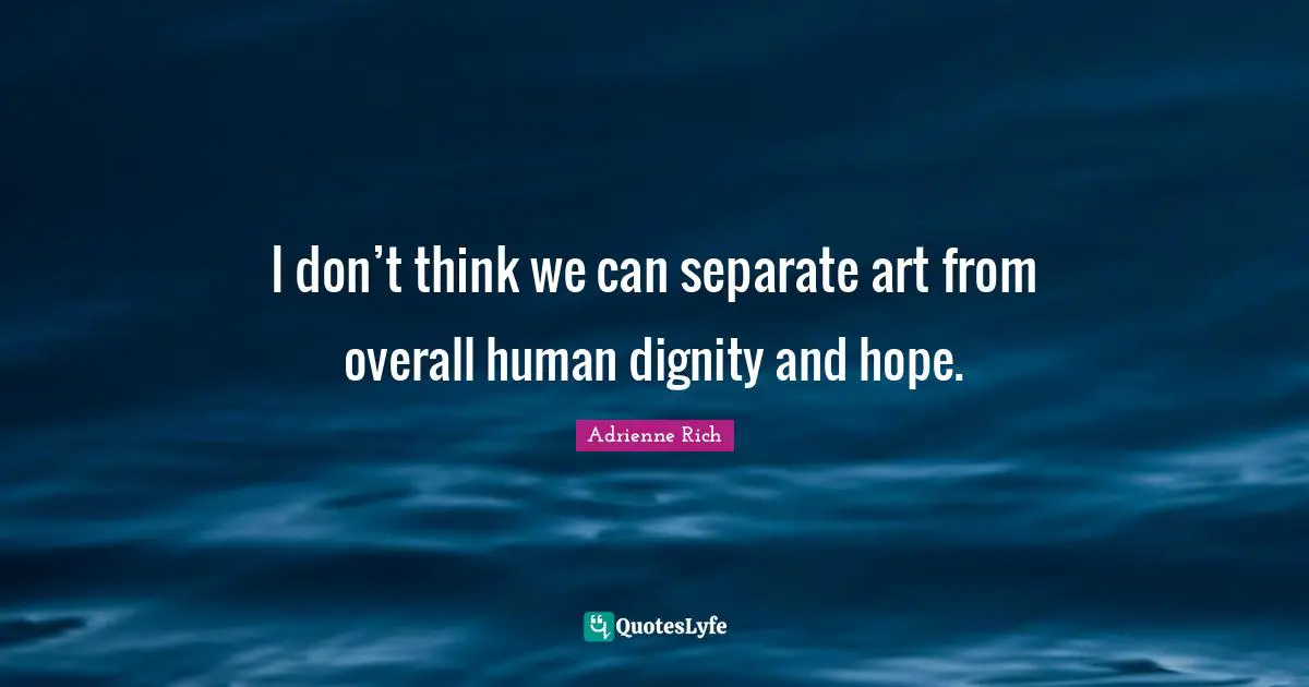 I don’t think we can separate art from overall human dignity and hope.