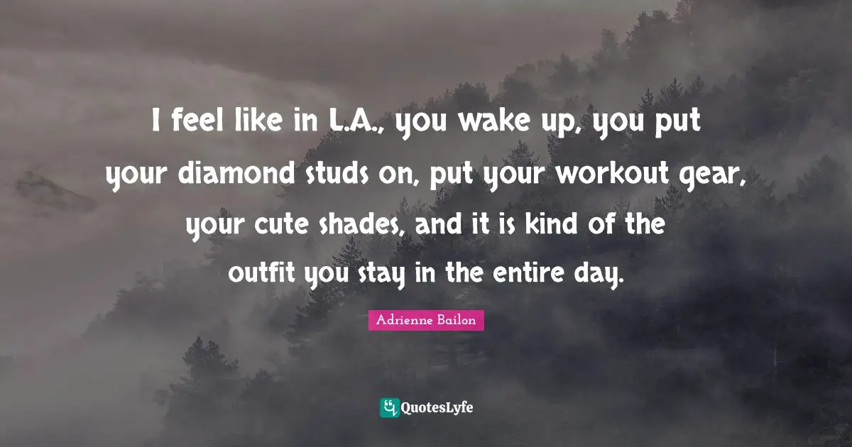 Studs Quotes: "I feel like in L.A., you wake up, you put your diamond studs on, put your workout gear, your cute shades, and it is kind of the outfit you stay in the entire day."