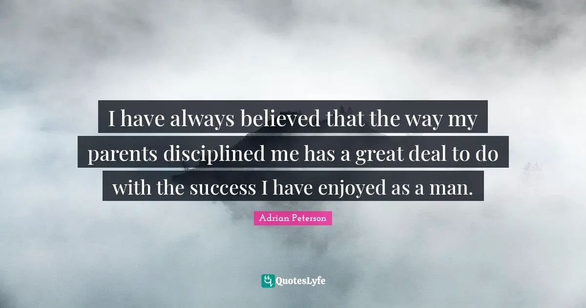 Adrian Peterson Quotes: "I have always believed that the way my parents disciplined me has a great deal to do with the success I have enjoyed as a man."