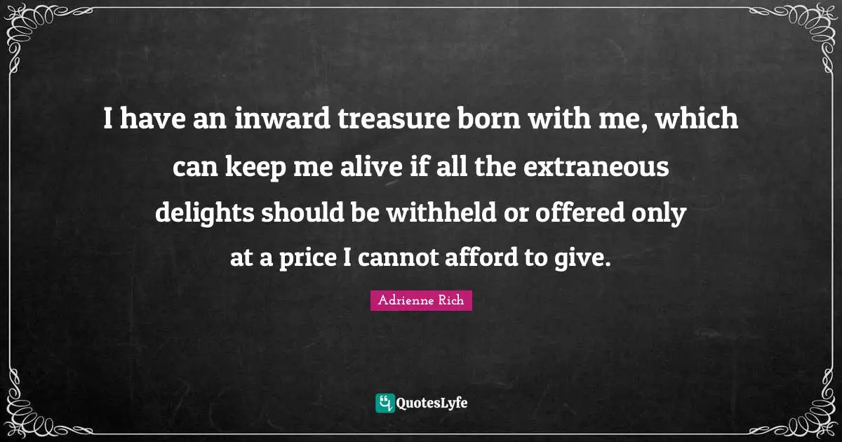 I have an inward treasure born with me, which can keep me alive if all the extraneous delights should be withheld or offered only at a price I cannot afford to give.