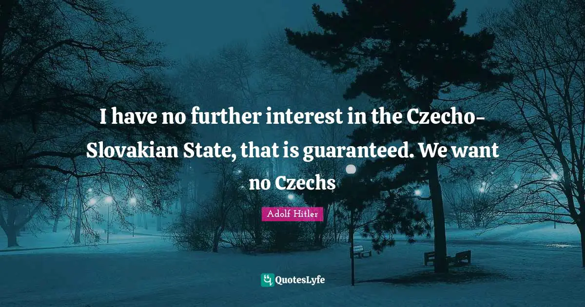 I have no further interest in the Czecho-Slovakian State, that is guaranteed. We want no Czechs