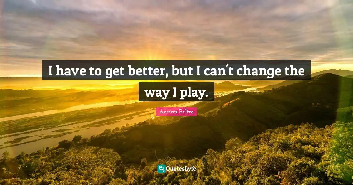 I have to get better, but I can't change the way I play.