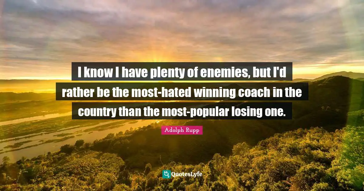 I know I have plenty of enemies, but I'd rather be the most-hated winning coach in the country than the most-popular losing one.