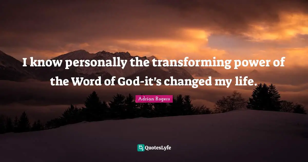I know personally the transforming power of the Word of God-it's changed my life.