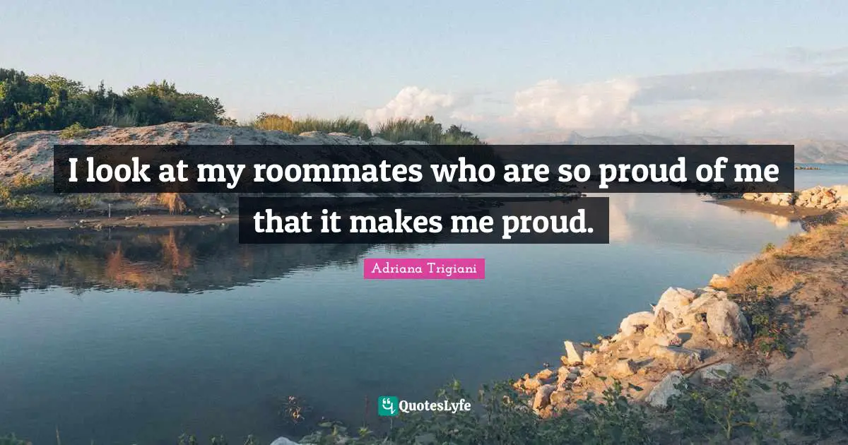 Be Proud Quotes: "I look at my roommates who are so proud of me that it makes me proud."