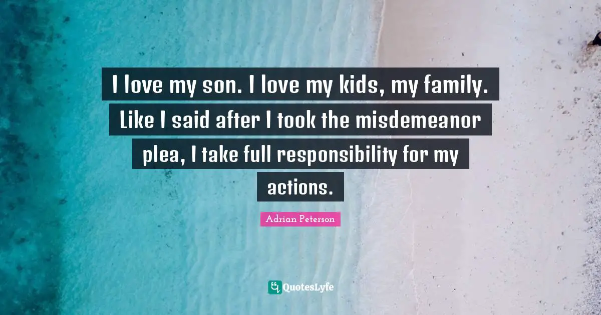 Adrian Peterson Quotes: "I love my son. I love my kids, my family. Like I said after I took the misdemeanor plea, I take full responsibility for my actions."