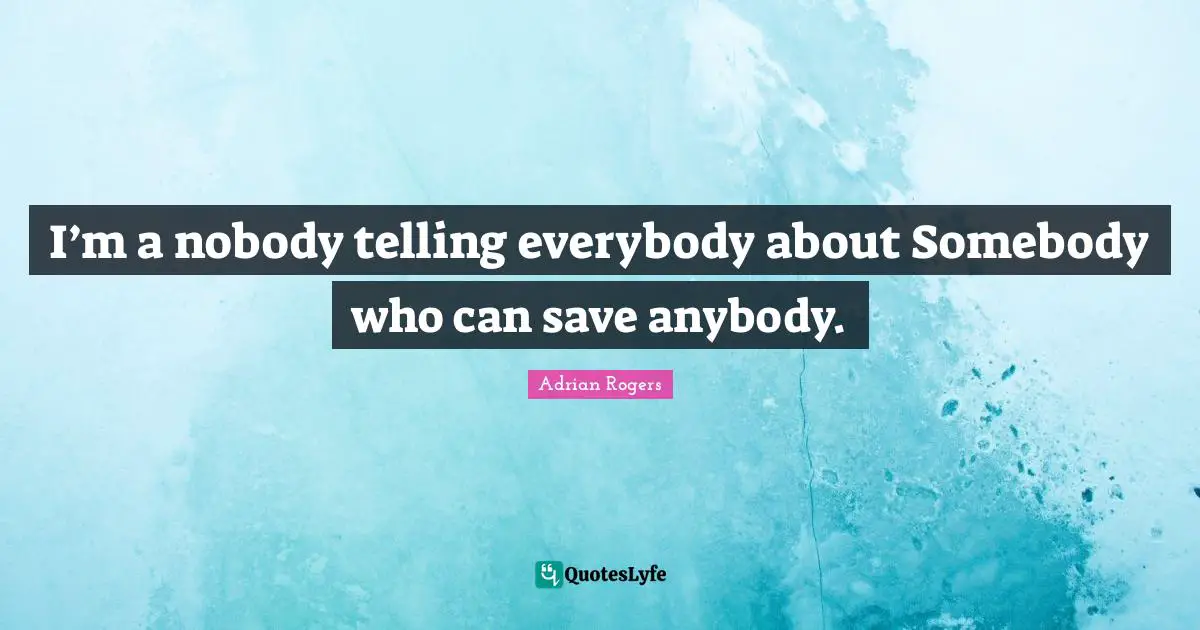 I’m a nobody telling everybody about Somebody who can save anybody.