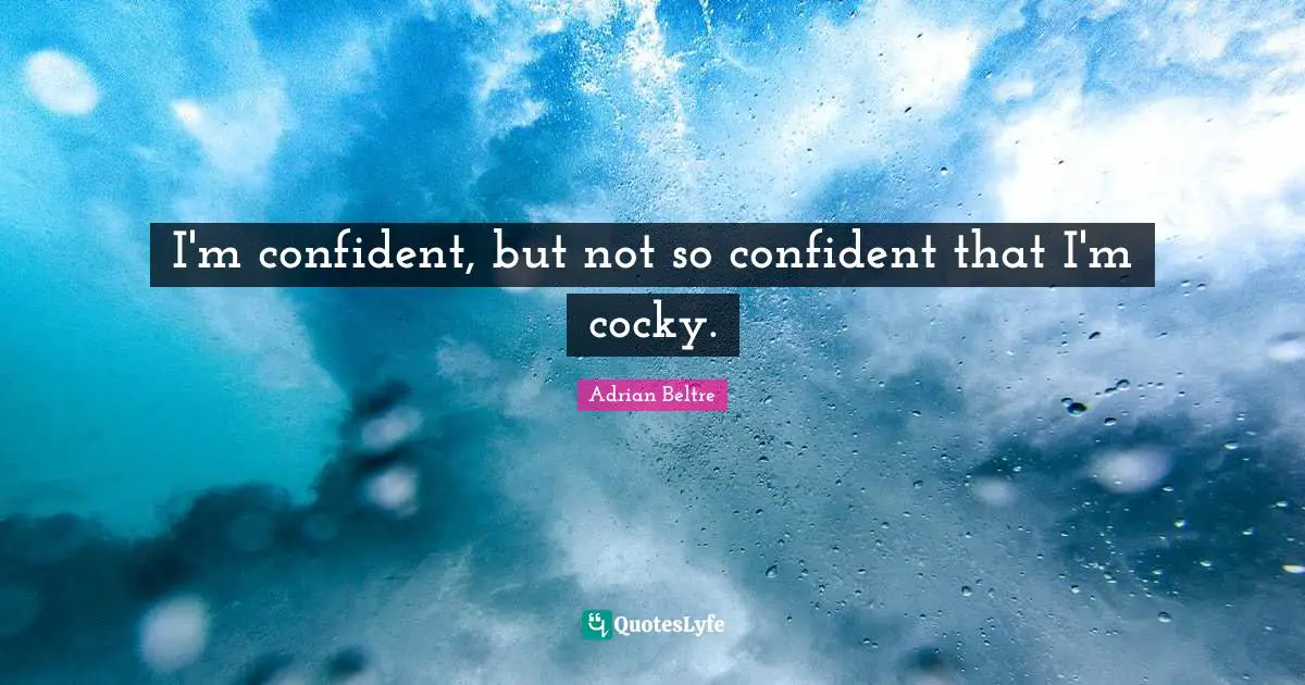 I'm confident, but not so confident that I'm cocky.