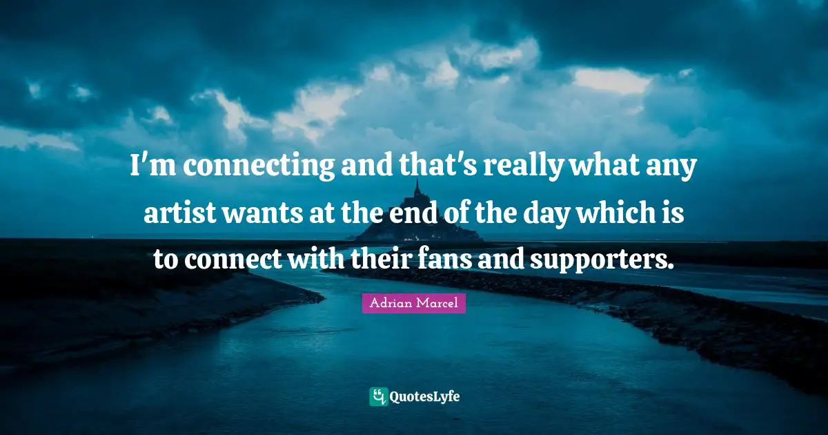 I'm connecting and that's really what any artist wants at the end of the day which is to connect with their fans and supporters.