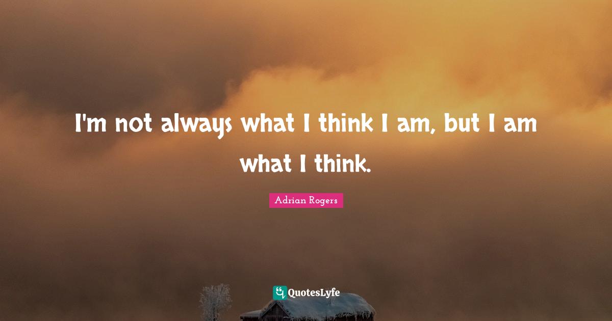 I'm not always what I think I am, but I am what I think.