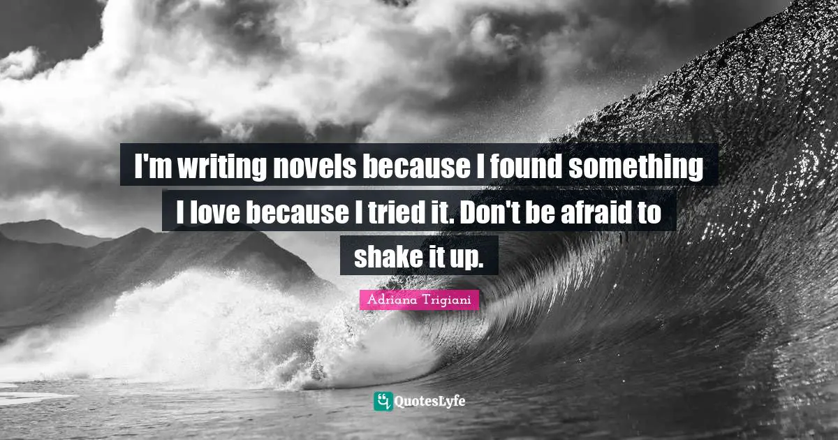 I'm writing novels because I found something I love because I tried it. Don't be afraid to shake it up.