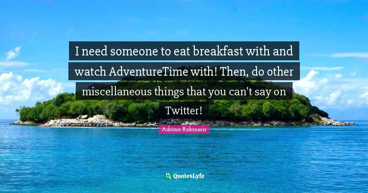 Miscellaneous Quotes: "I need someone to eat breakfast with and watch AdventureTime with! Then, do other miscellaneous things that you can't say on Twitter!"