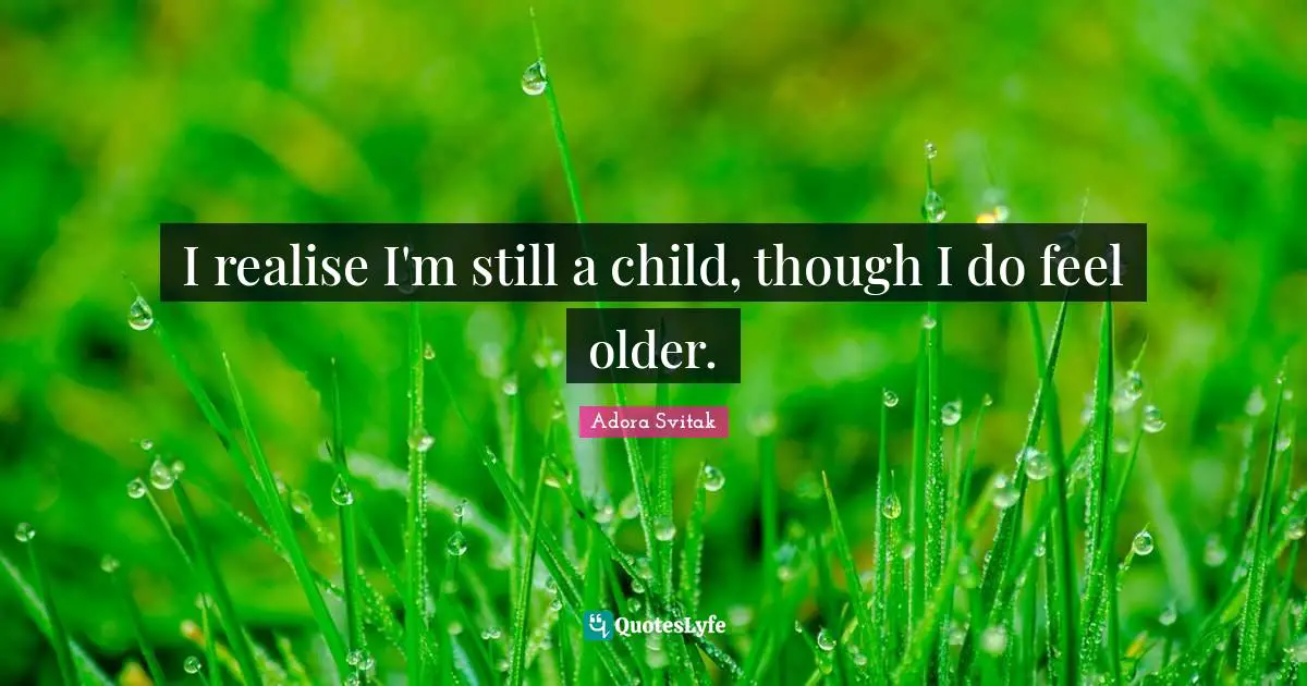 I realise I'm still a child, though I do feel older.