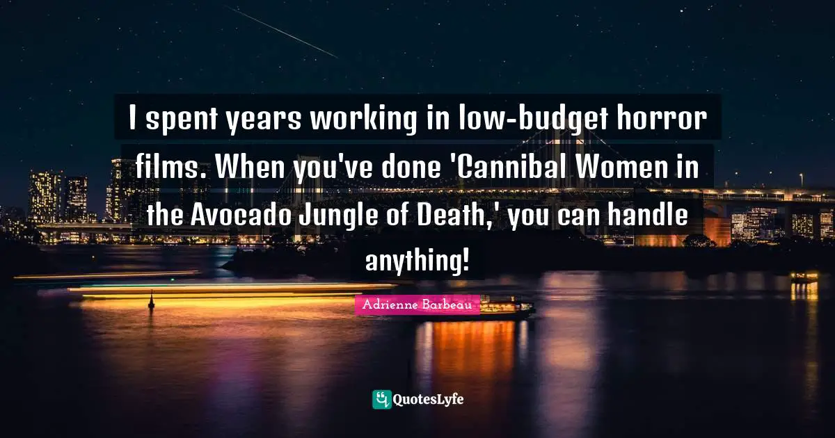 I spent years working in low-budget horror films. When you've done 'Cannibal Women in the Avocado Jungle of Death,' you can handle anything!